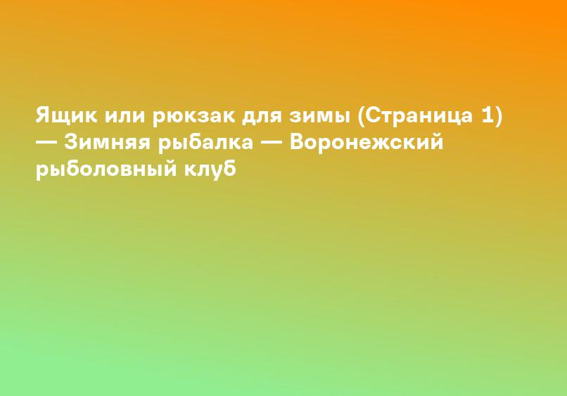 Ящик или рюкзак для зимы (Страница 1) — Зимняя рыбалка — Воронежский рыболовный клуб