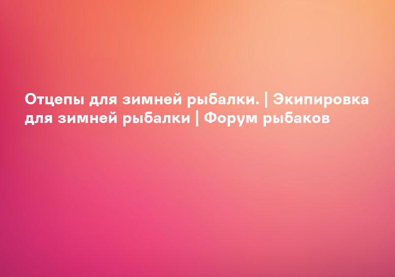 Отцепы для зимней рыбалки. | Экипировка для зимней рыбалки | Форум рыбаков