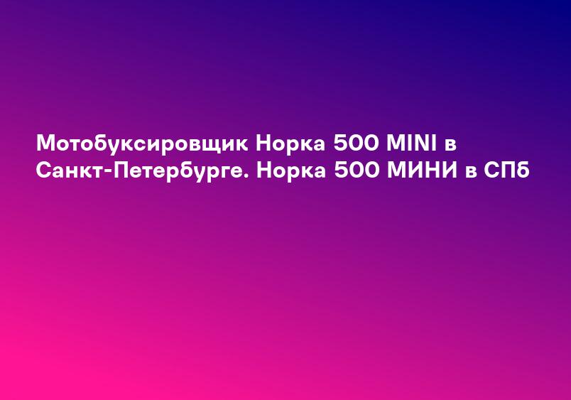 Мотобуксировщик Норка 500 MINI в Санкт-Петербурге. Норка 500 МИНИ в СПб