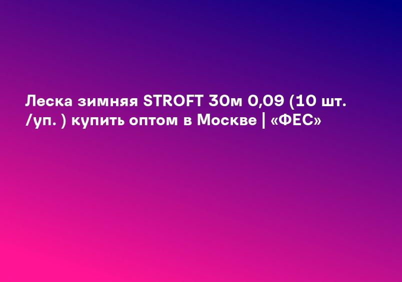 Леска зимняя STROFT 30м 0,09 (10 шт. /уп. ) купить оптом в Москве | «ФЕС»