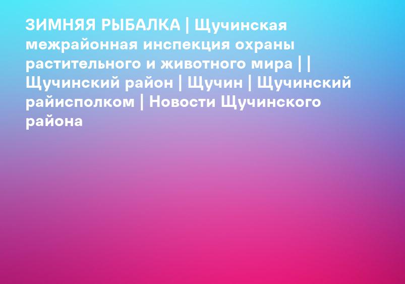 ЗИМНЯЯ РЫБАЛКА | Щучинская межрайонная инспекция охраны растительного и животного мира | | Щучинский район | Щучин | Щучинский райисполком | Новости Щучинского района