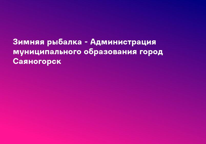 Зимняя рыбалка - Администрация муниципального образования город Саяногорск