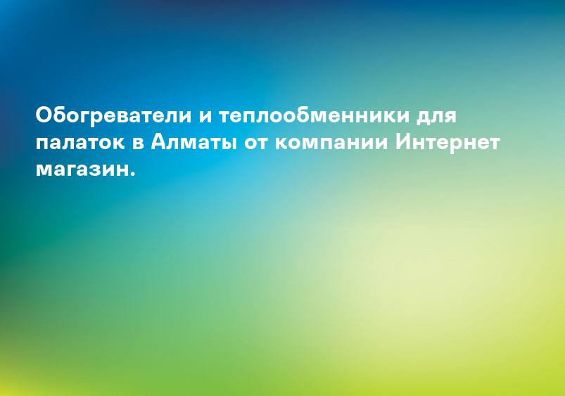 Обогреватели и теплообменники для палаток в Алматы от компании Интернет магазин.