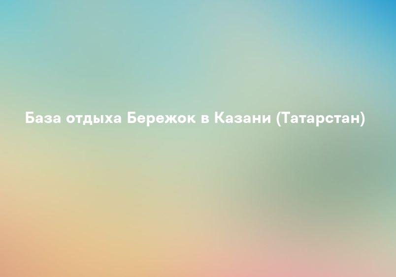 База отдыха Бережок в Казани (Татарстан)