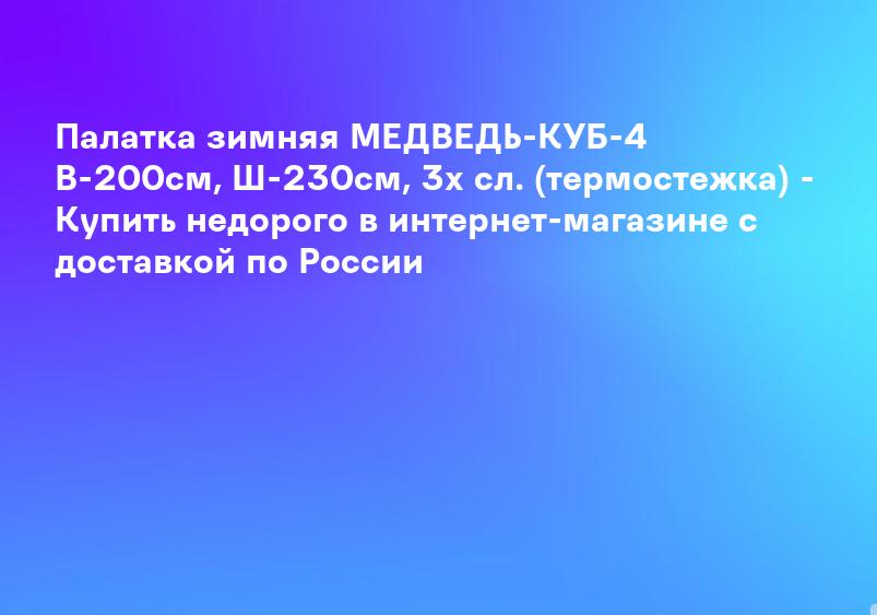Палатка зимняя МЕДВЕДЬ-КУБ-4 В-200см, Ш-230см, 3х сл. (термостежка) - Купить недорого в интернет-магазине с доставкой по России