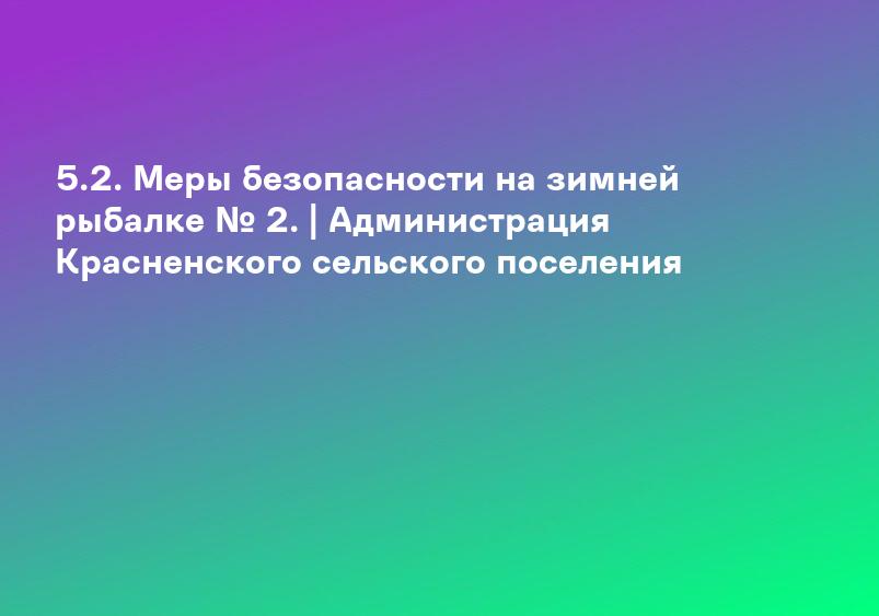 5.2. Меры безопасности на зимней рыбалке № 2. | Администрация Красненского сельского поселения