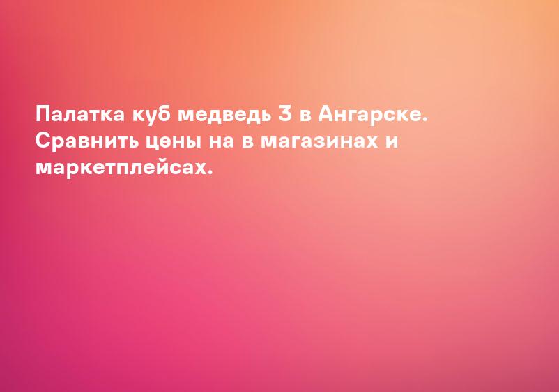 Палатка куб медведь 3 в Ангарске. Сравнить цены на в магазинах и маркетплейсах.