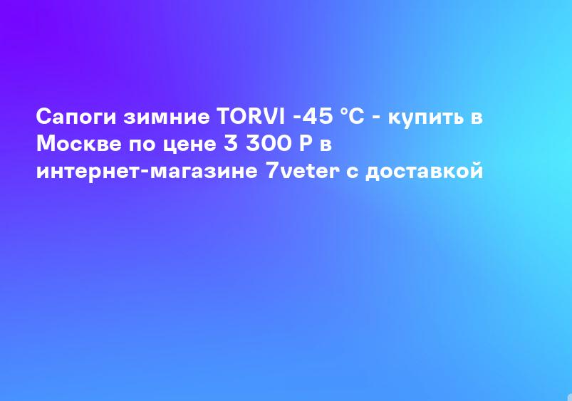 Сапоги зимние TORVI -45 °C - купить в Москве по цене 3 300 Р в интернет-магазине 7veter с доставкой
