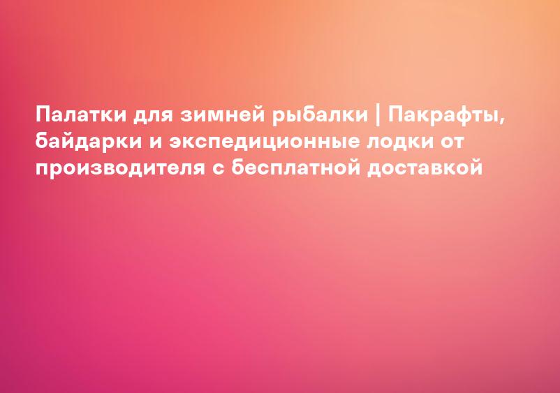Палатки для зимней рыбалки | Пакрафты, байдарки и экспедиционные лодки от производителя с бесплатной доставкой