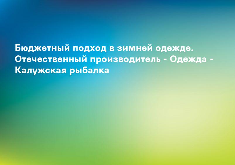 Бюджетный подход в зимней одежде. Отечественный производитель - Одежда - Калужская рыбалка