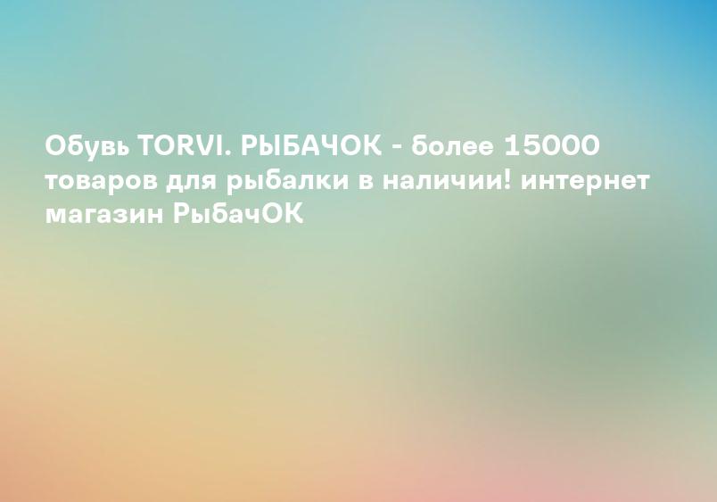 Обувь TORVI. РЫБАЧОК - более 15000 товаров для рыбалки в наличии! интернет магазин РыбачОК