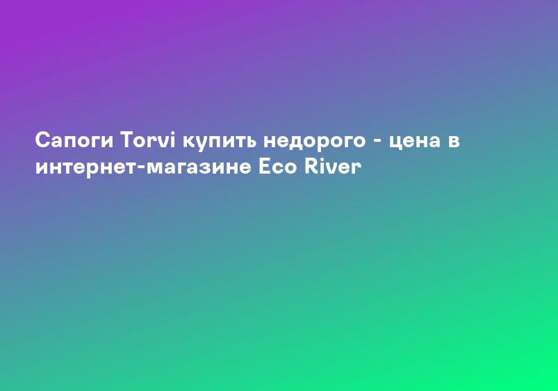 Сапоги Torvi купить недорого - цена в интернет-магазине Eco River
