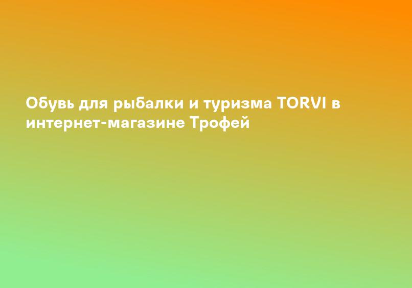 Обувь для рыбалки и туризма TORVI в интернет-магазине Трофей