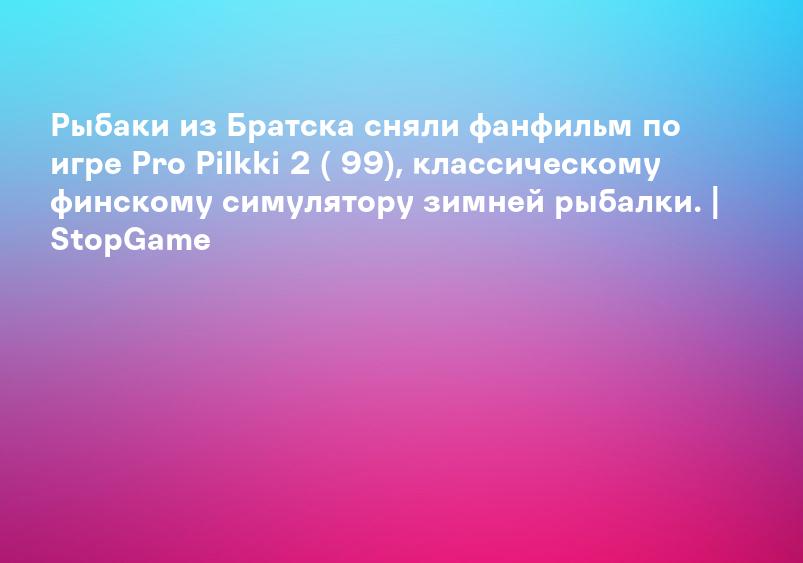 Рыбаки из Братска сняли фанфильм по игре Pro Pilkki 2 ( 99), классическому финскому симулятору зимней рыбалки. | StopGame