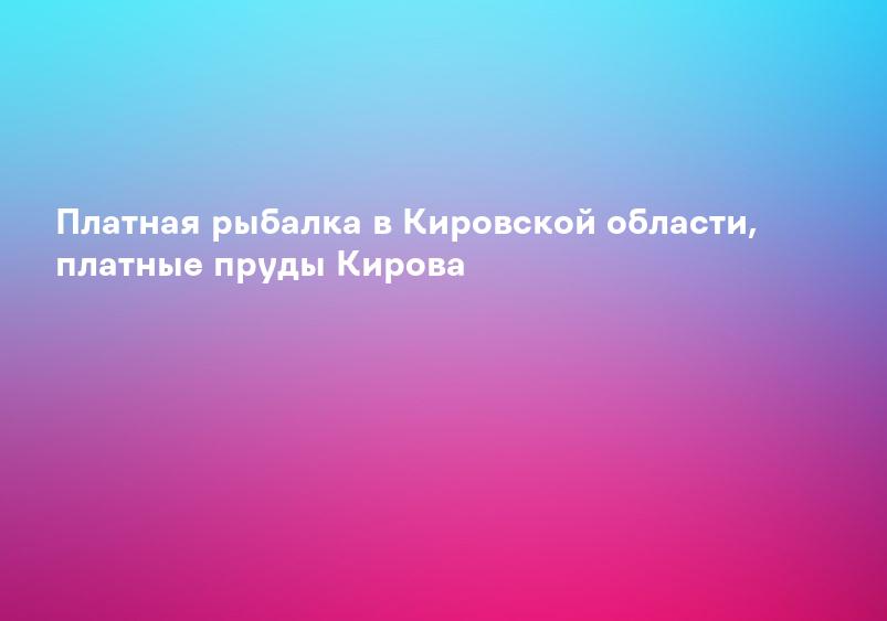 Платная рыбалка в Кировской области, платные пруды Кирова
