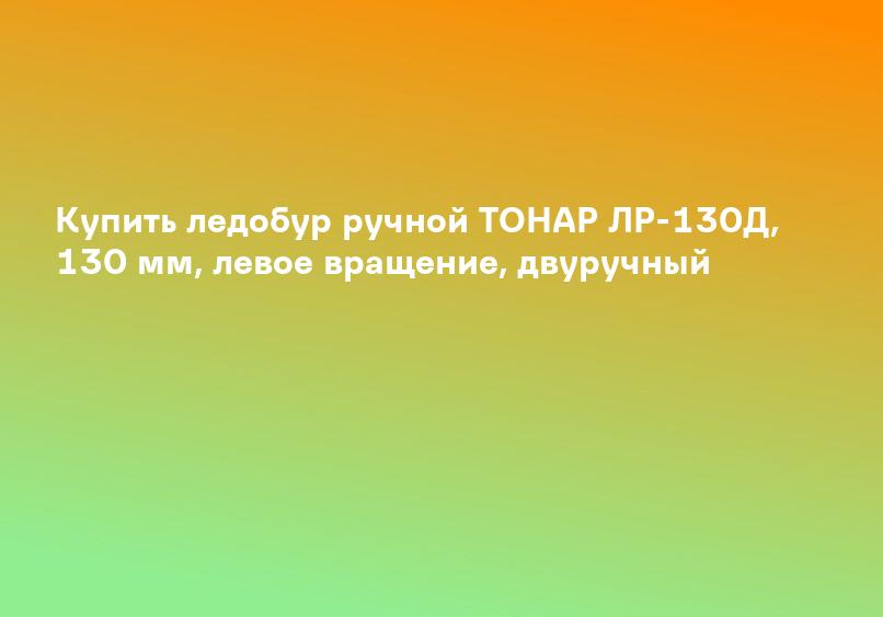 Купить ледобур ручной ТОНАР ЛР-130Д, 130 мм, левое вращение, двуручный