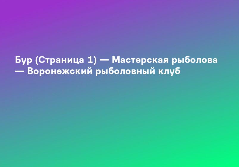 Бур (Страница 1) — Мастерская рыболова — Воронежский рыболовный клуб