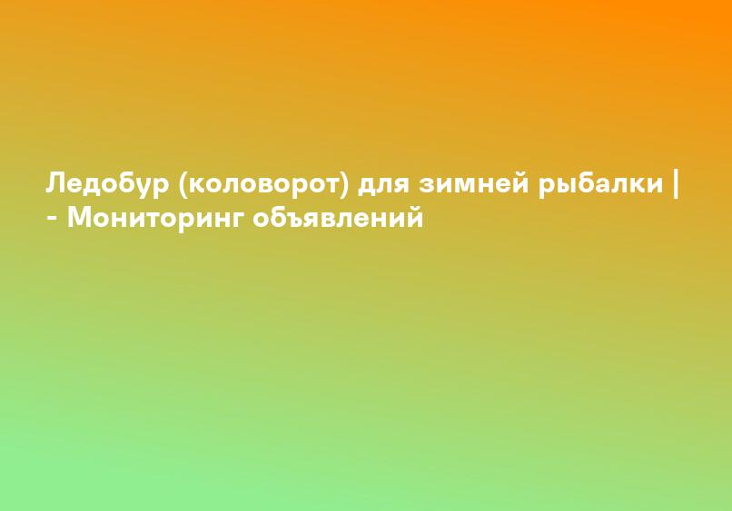 Ледобур (коловорот) для зимней рыбалки | - Мониторинг объявлений