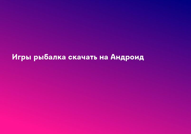 Игры рыбалка скачать на Андроид