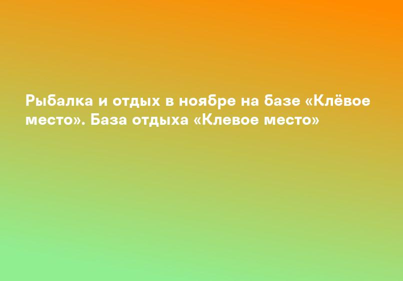 Рыбалка и отдых в ноябре на базе «Клёвое место». База отдыха «Клевое место»