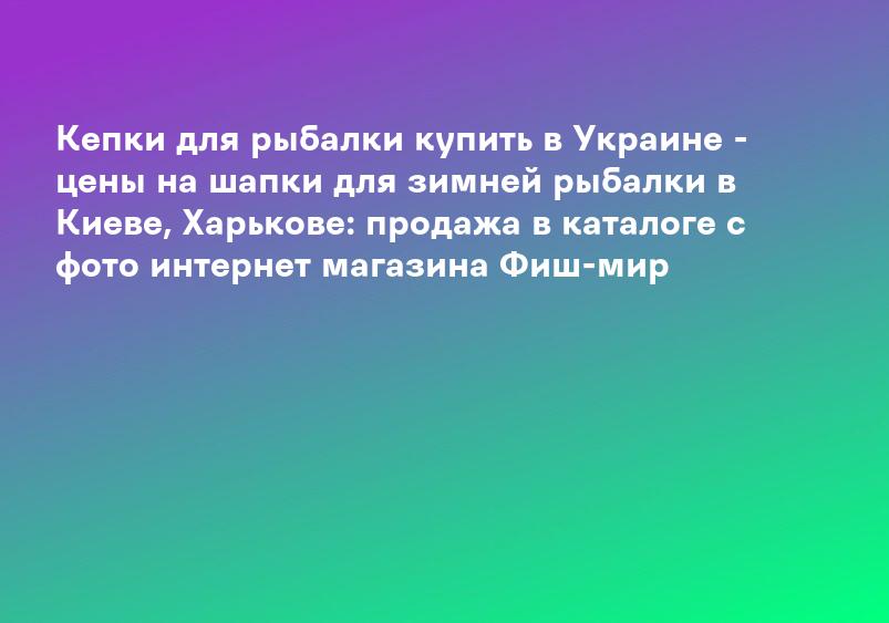 Кепки для рыбалки купить в Украине - цены на шапки для зимней рыбалки в Киеве, Харькове: продажа в каталоге с фото интернет магазина Фиш-мир