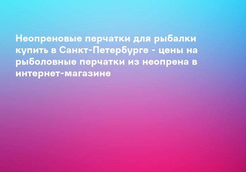 Неопреновые перчатки для рыбалки купить в Санкт-Петербурге - цены на рыболовные перчатки из неопрена в интернет-магазине