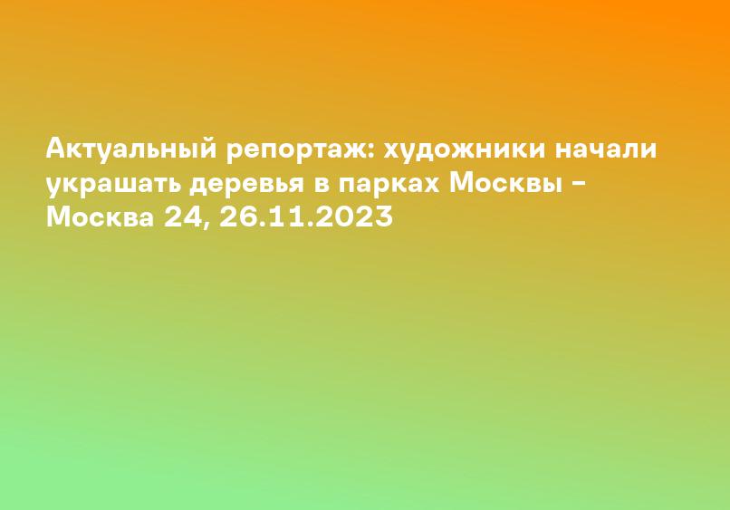 Актуальный репортаж: художники начали украшать деревья в парках Москвы – Москва 24, 26.11.2023