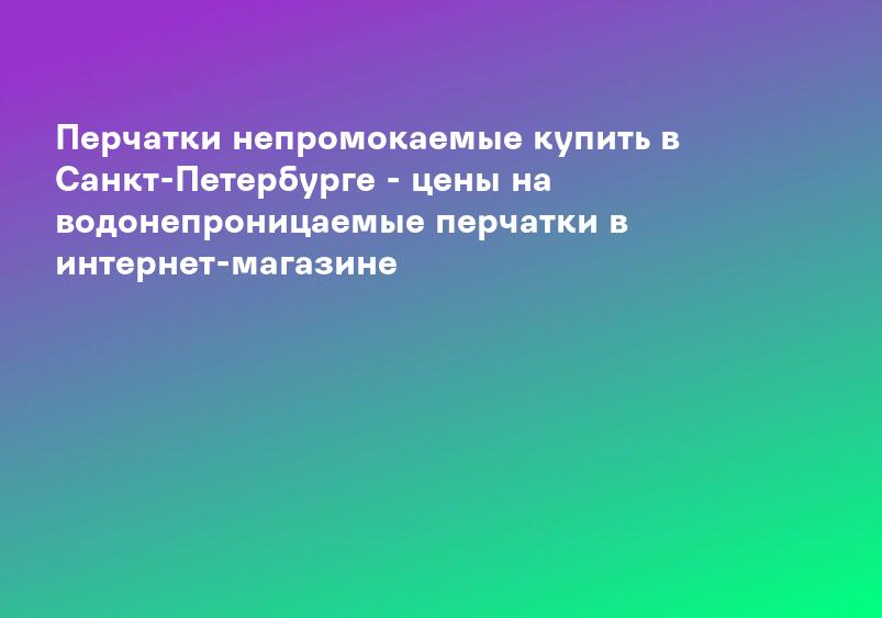 Перчатки непромокаемые купить в Санкт-Петербурге - цены на водонепроницаемые перчатки в интернет-магазине