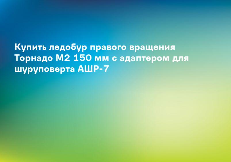 Купить ледобур правого вращения Торнадо М2 150 мм с адаптером для шуруповерта АШР-7