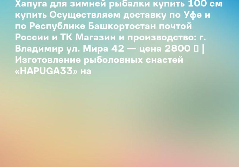 Хапуга для зимней рыбалки купить 100 см купить Осуществляем доставку по Уфе и по Республике Башкортостан почтой России и ТК Магазин и производство: г. Владимир ул. Мира 42 — цена 2800 ₽ | Изготовление рыболовных снастей «HAPUGA33» на