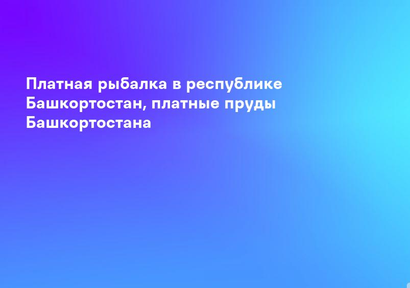 Платная рыбалка в республике Башкортостан, платные пруды Башкортостана
