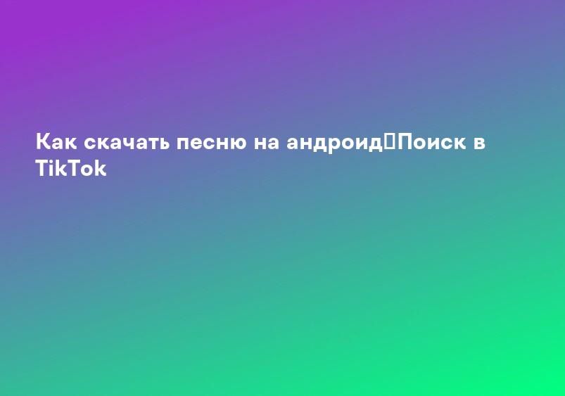 Как скачать песню на андроид｜Поиск в TikTok