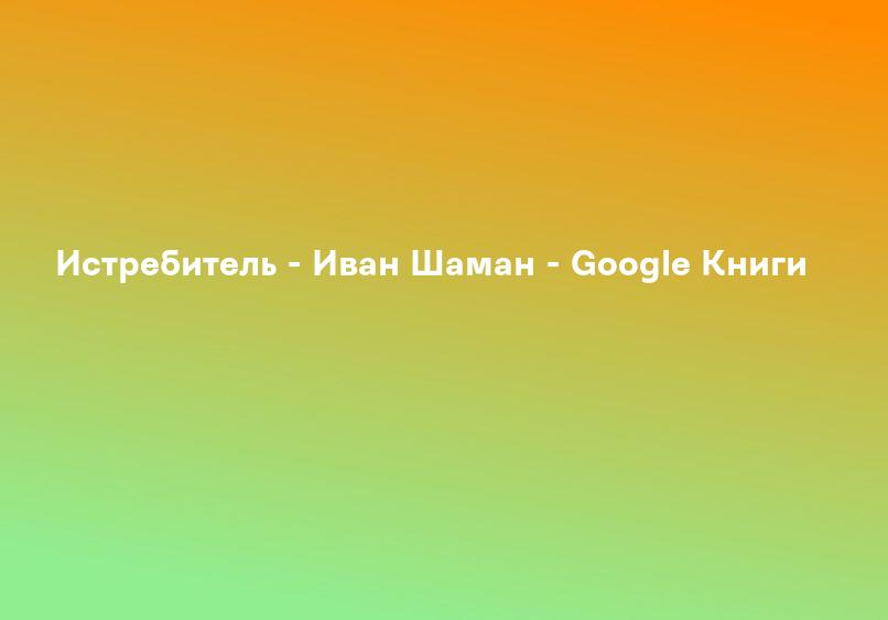 Истребитель - Иван Шаман - Google Книги