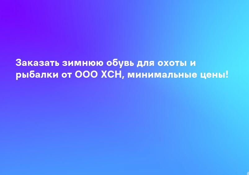 Заказать зимнюю обувь для охоты и рыбалки от ООО ХСН, минимальные цены!