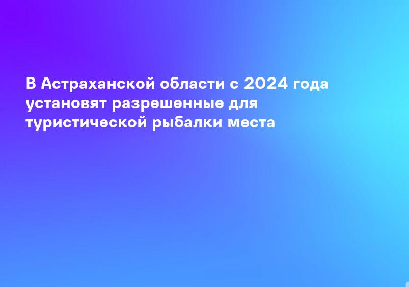 В Астраханской области с 2024 года установят разрешенные для туристической рыбалки места