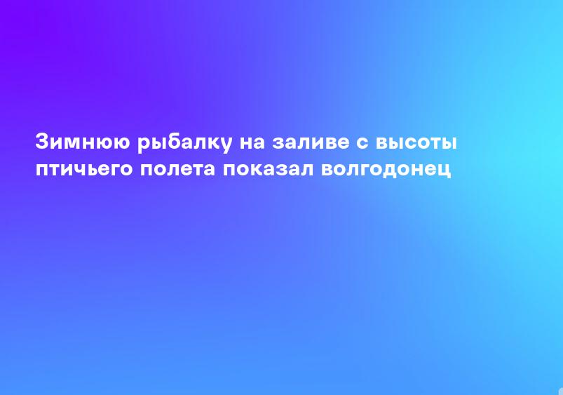 Зимнюю рыбалку на заливе с высоты птичьего полета показал волгодонец
