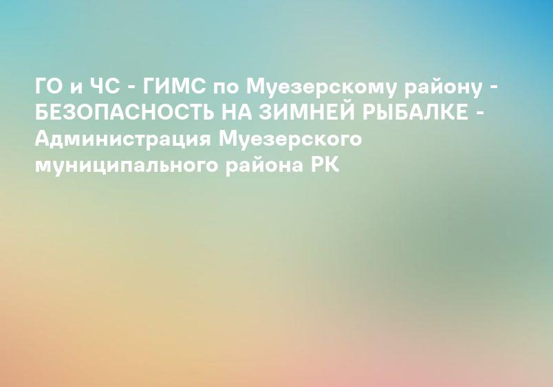 ГО и ЧС - ГИМС по Муезерскому району - БЕЗОПАСНОСТЬ НА ЗИМНЕЙ РЫБАЛКЕ - Администрация Муезерского муниципального района РК