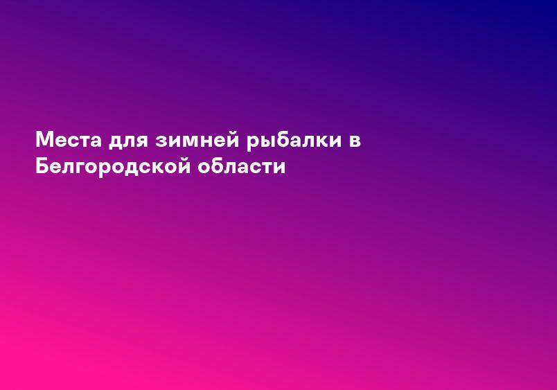 Места для зимней рыбалки в Белгородской области