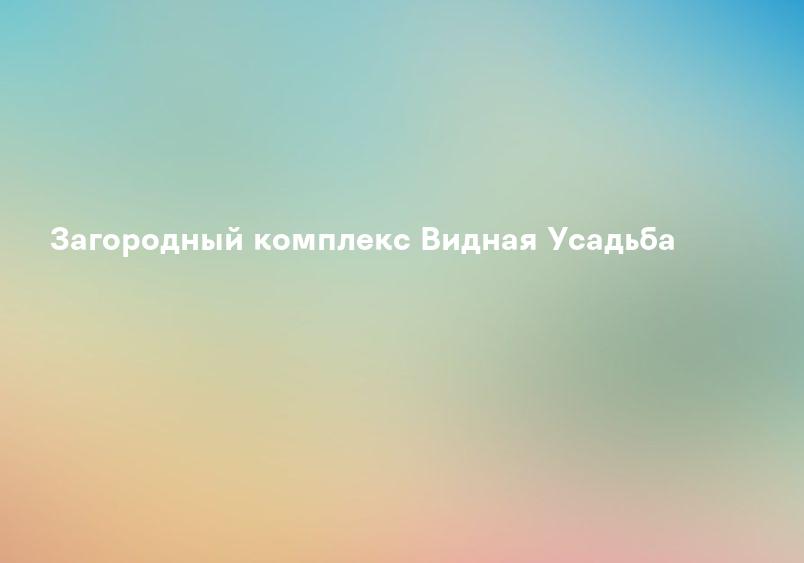 Загородный комплекс Видная Усадьба