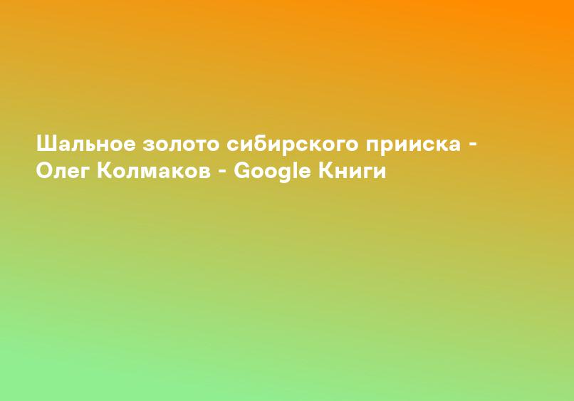Шальное золото сибирского прииска - Олег Колмаков - Google Книги