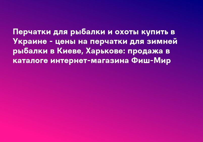 Перчатки для рыбалки и охоты купить в Украине - цены на перчатки для зимней рыбалки в Киеве, Харькове: продажа в каталоге интернет-магазина Фиш-Мир