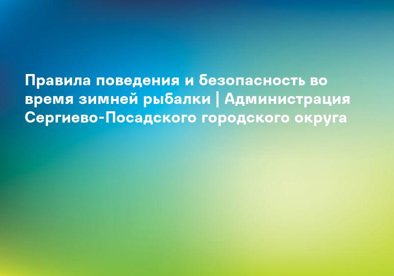 Правила поведения и безопасность во время зимней рыбалки | Администрация Сергиево-Посадского городского округа