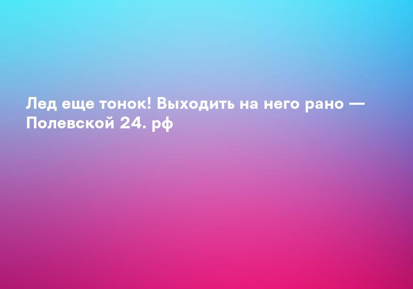 Лед еще тонок! Выходить на него рано — Полевской 24. рф