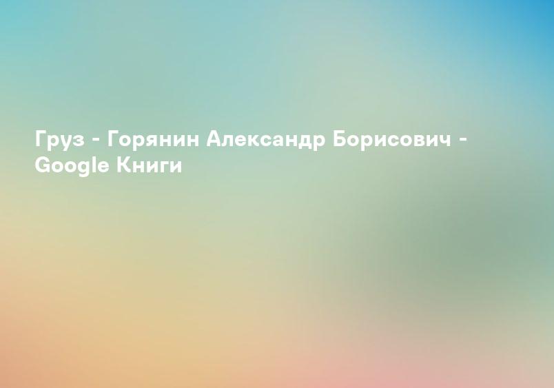 Груз - Горянин Александр Борисович - Google Книги