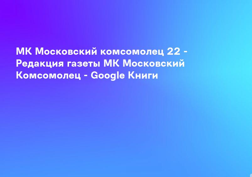МК Московский комсомолец 22 - Редакция газеты МК Московский Комсомолец - Google Книги