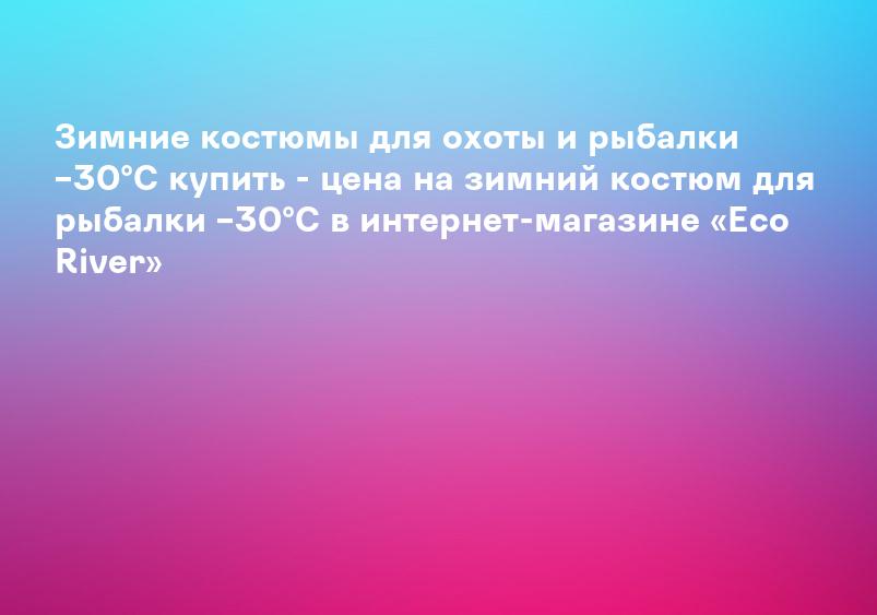 Зимние костюмы для охоты и рыбалки –30°C купить - цена на зимний костюм для рыбалки –30°C в интернет-магазине «Eco River»