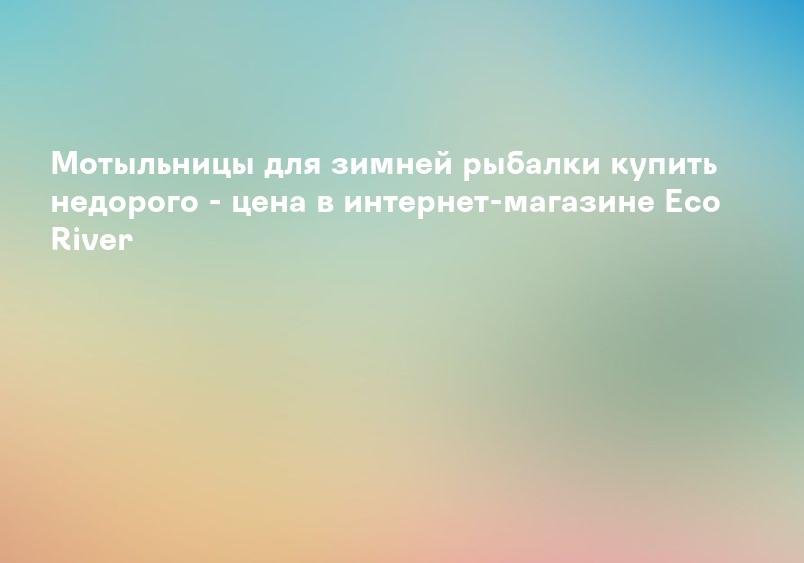 Мотыльницы для зимней рыбалки купить недорого - цена в интернет-магазине Eco River