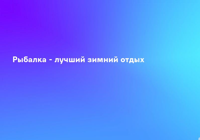 Рыбалка - лучший зимний отдых