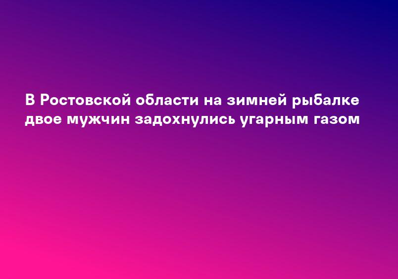В Ростовской области на зимней рыбалке двое мужчин задохнулись угарным газом