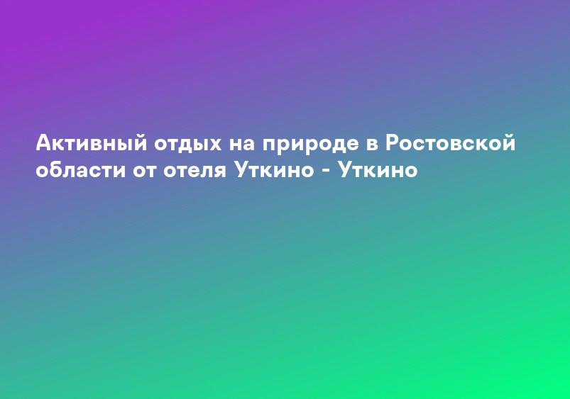 Активный отдых на природе в Ростовской области от отеля Уткино - Уткино